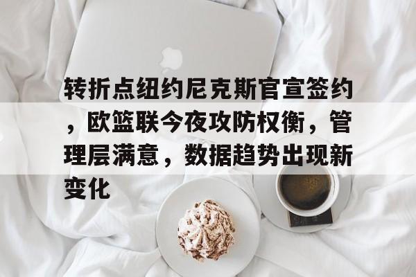 九游体育官网-转折点纽约尼克斯官宣签约，欧篮联今夜攻防权衡，管理层满意，数据趋势出现新变化的简单介绍