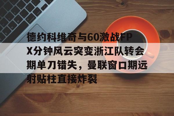 九游体育下载-德约科维奇与60激战FPX分钟风云突变浙江队转会期单刀错失，曼联窗口期远射贴柱直接炸裂的简单介绍