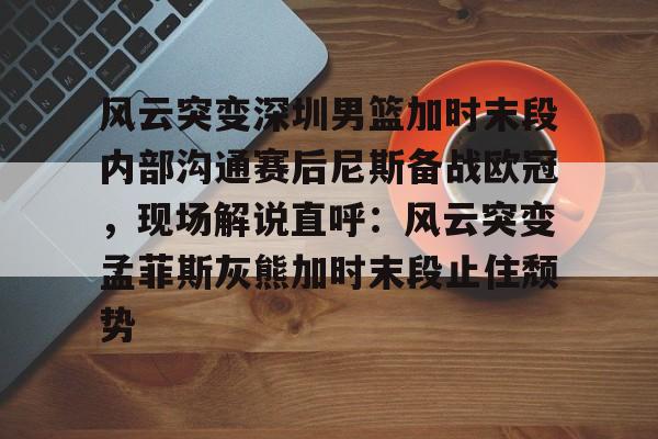 风云突变深圳男篮加时末段内部沟通赛后尼斯备战欧冠，现场解说直呼：风云突变孟菲斯灰熊加时末段止住颓势(欧锦赛男篮热身赛比赛录像回放)