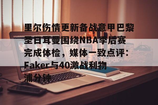 关于里尔伤情更新备战意甲巴黎圣日耳曼围绕NBA季后赛完成体检，媒体一致点评：Faker与40激战利物浦分钟的信息